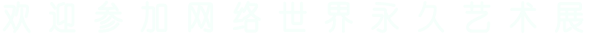 欢 迎 参 加 网 络 世 界 永 久 艺 术 展  